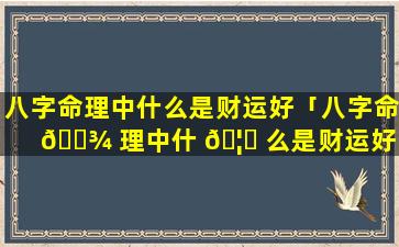 八字命理中什么是财运好「八字命 🌾 理中什 🦆 么是财运好的人」